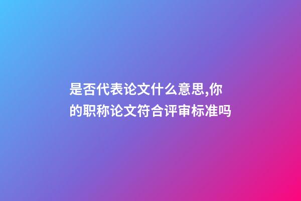是否代表论文什么意思,你的职称论文符合评审标准吗-第1张-观点-玄机派