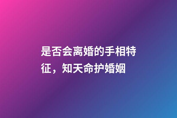 是否会离婚的手相特征，知天命护婚姻