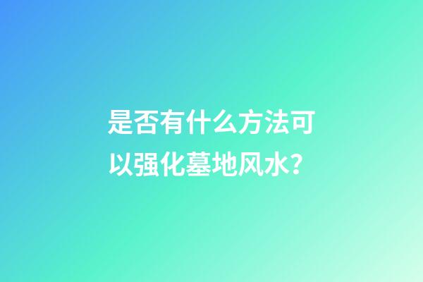 是否有什么方法可以强化墓地风水？