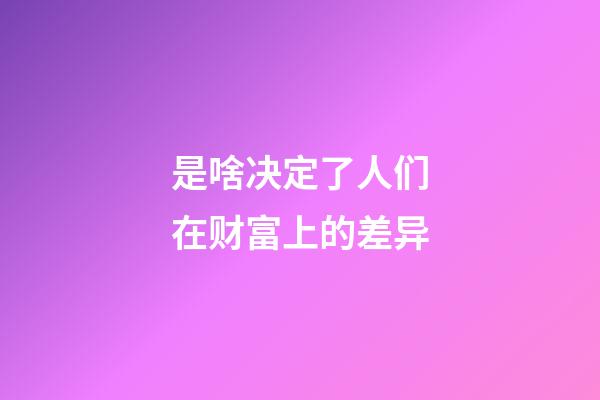 是啥决定了人们在财富上的差异?