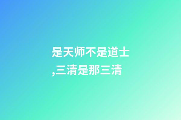 是天师不是道士,三清是那三清-第1张-观点-玄机派