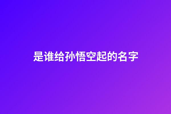 是谁给孙悟空起的名字