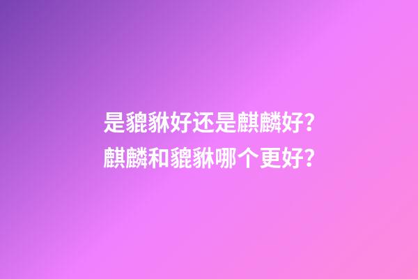 是貔貅好还是麒麟好？麒麟和貔貅哪个更好？