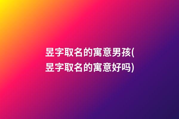 昱字取名的寓意男孩(昱字取名的寓意好吗)