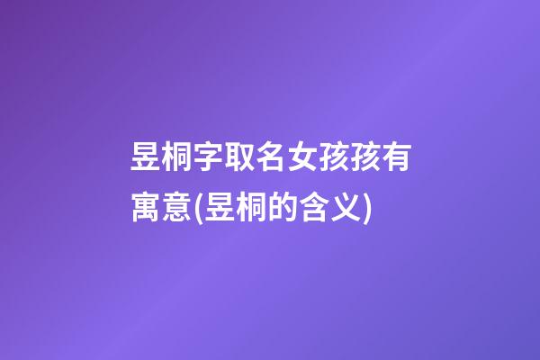 昱桐字取名女孩孩有寓意(昱桐的含义)