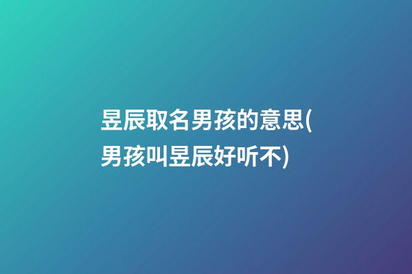 昱辰取名男孩的意思(男孩叫昱辰好听不)