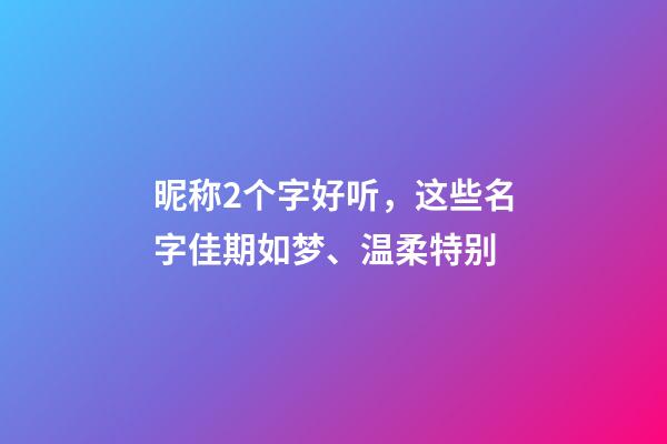 昵称2个字好听，这些名字佳期如梦、温柔特别-第1张-观点-玄机派