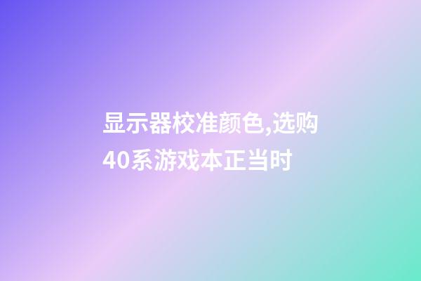 显示器校准颜色,选购40系游戏本正当时-第1张-观点-玄机派