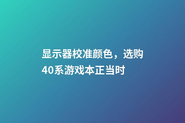 显示器校准颜色，选购40系游戏本正当时-第1张-观点-玄机派