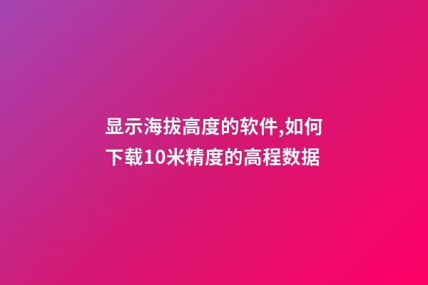 显示海拔高度的软件,如何下载10米精度的高程数据-第1张-观点-玄机派