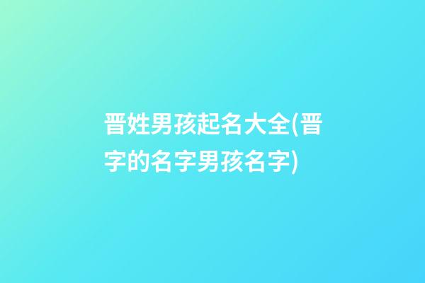 晋姓男孩起名大全(晋字的名字男孩名字)
