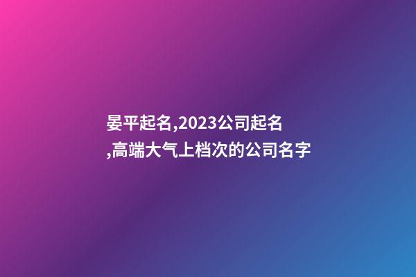 晏平起名,2023公司起名,高端大气上档次的公司名字-第1张-公司起名-玄机派