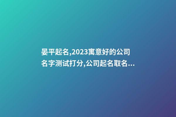 晏平起名,2023寓意好的公司名字测试打分,公司起名取名大全-第1张-公司起名-玄机派