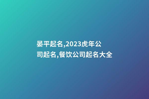 晏平起名,2023虎年公司起名,餐饮公司起名大全-第1张-公司起名-玄机派