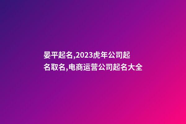 晏平起名,2023虎年公司起名取名,电商运营公司起名大全-第1张-公司起名-玄机派