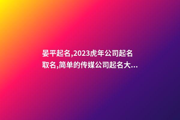 晏平起名,2023虎年公司起名取名,简单的传媒公司起名大全-第1张-公司起名-玄机派