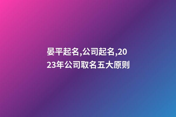 晏平起名,公司起名,2023年公司取名五大原则-第1张-公司起名-玄机派