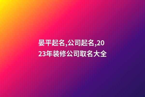 晏平起名,公司起名,2023年装修公司取名大全-第1张-公司起名-玄机派