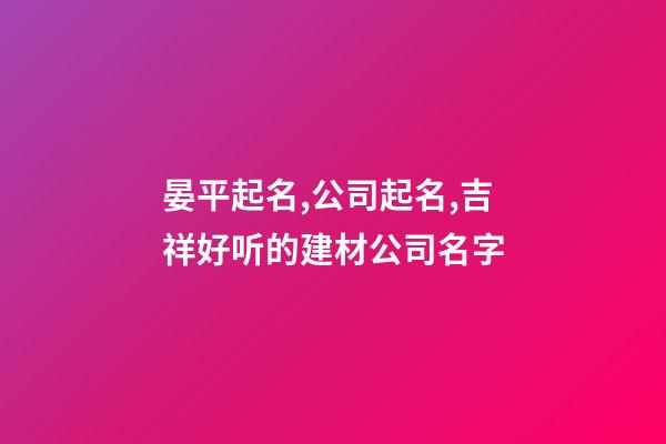 晏平起名,公司起名,吉祥好听的建材公司名字-第1张-公司起名-玄机派