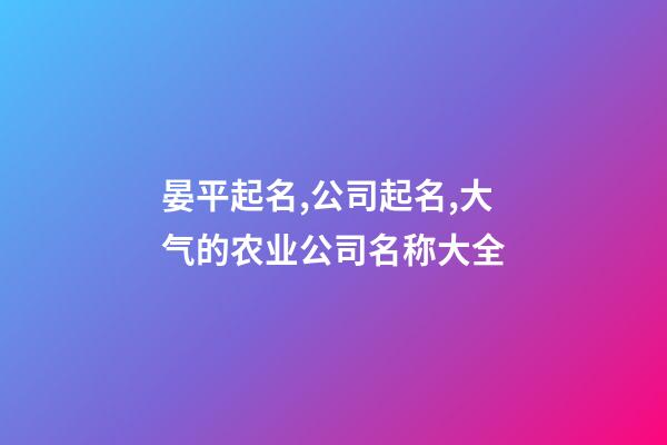 晏平起名,公司起名,大气的农业公司名称大全-第1张-公司起名-玄机派