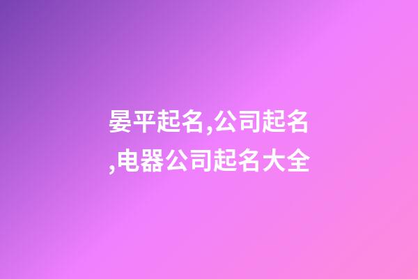 晏平起名,公司起名,电器公司起名大全-第1张-公司起名-玄机派