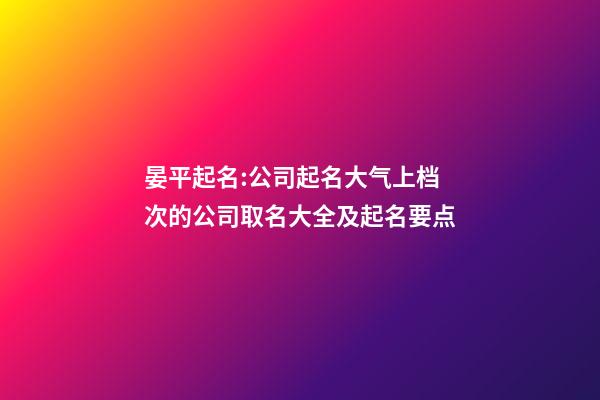 晏平起名:公司起名大气上档次的公司取名大全及起名要点-第1张-公司起名-玄机派