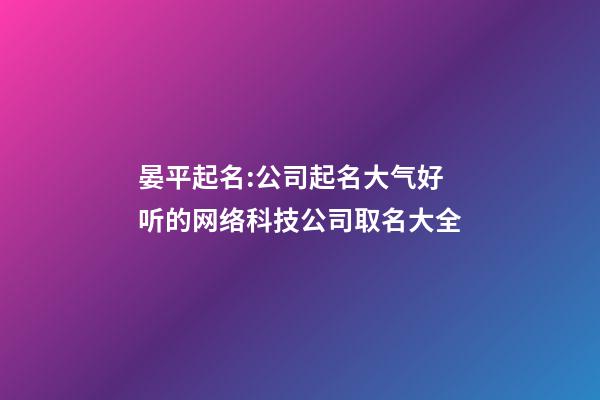 晏平起名:公司起名大气好听的网络科技公司取名大全-第1张-公司起名-玄机派
