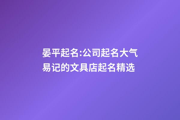 晏平起名:公司起名大气易记的文具店起名精选-第1张-公司起名-玄机派