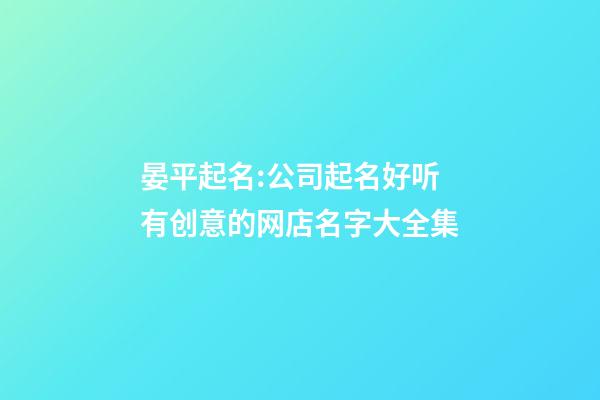 晏平起名:公司起名好听有创意的网店名字大全集-第1张-公司起名-玄机派