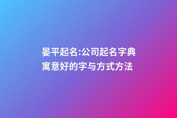 晏平起名:公司起名字典寓意好的字与方式方法-第1张-公司起名-玄机派