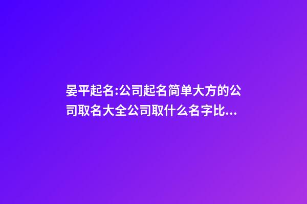 晏平起名:公司起名简单大方的公司取名大全公司取什么名字比较好-第1张-公司起名-玄机派