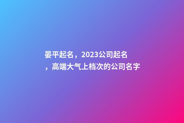 晏平起名，2023公司起名，高端大气上档次的公司名字-第1张-公司起名-玄机派