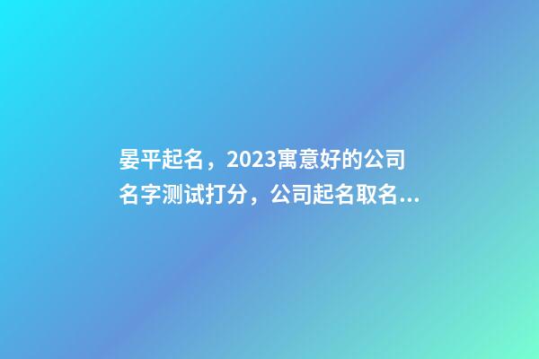 晏平起名，2023寓意好的公司名字测试打分，公司起名取名大全