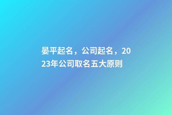 晏平起名，公司起名，2023年公司取名五大原则-第1张-公司起名-玄机派