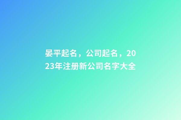 晏平起名，公司起名，2023年注册新公司名字大全-第1张-公司起名-玄机派