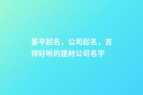 晏平起名，公司起名，吉祥好听的建材公司名字-第1张-公司起名-玄机派