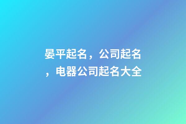 晏平起名，公司起名，电器公司起名大全-第1张-公司起名-玄机派