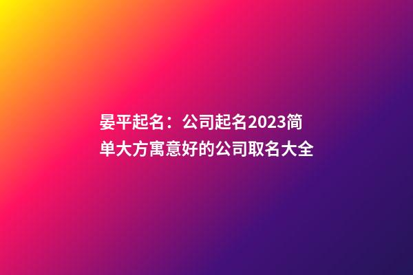 晏平起名：公司起名2023简单大方寓意好的公司取名大全-第1张-公司起名-玄机派