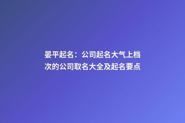 晏平起名：公司起名大气上档次的公司取名大全及起名要点-第1张-公司起名-玄机派
