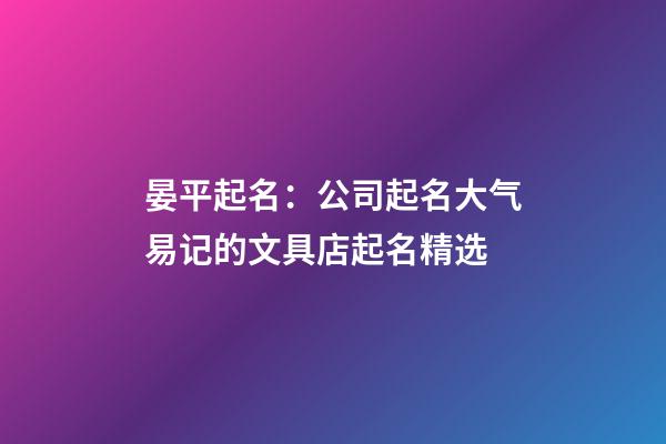 晏平起名：公司起名大气易记的文具店起名精选-第1张-公司起名-玄机派