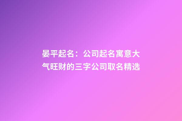 晏平起名：公司起名寓意大气旺财的三字公司取名精选-第1张-公司起名-玄机派