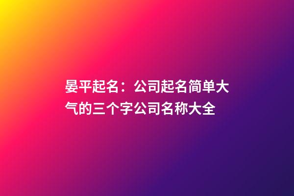 晏平起名：公司起名简单大气的三个字公司名称大全-第1张-公司起名-玄机派