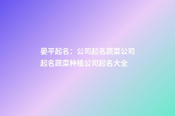 晏平起名：公司起名蔬菜公司起名蔬菜种植公司起名大全-第1张-公司起名-玄机派