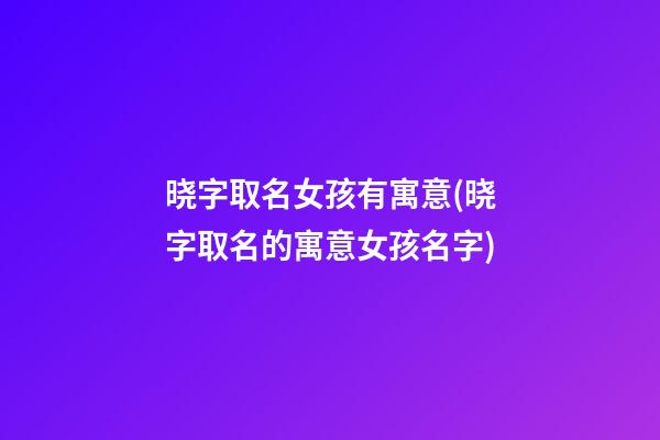 晓字取名女孩有寓意(晓字取名的寓意女孩名字)