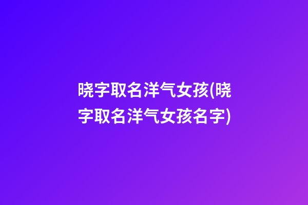 晓字取名洋气女孩(晓字取名洋气女孩名字)