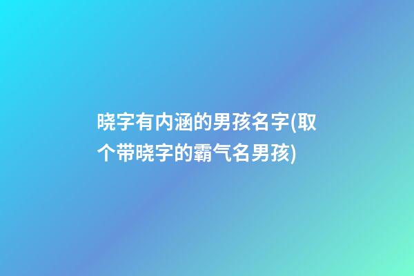 晓字有内涵的男孩名字(取个带晓字的霸气名男孩)