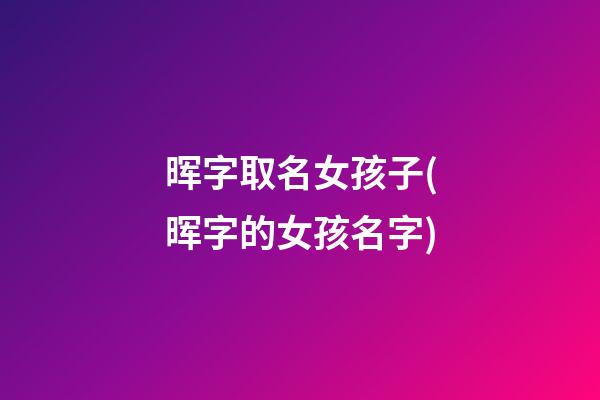 晖字取名女孩子(晖字的女孩名字)