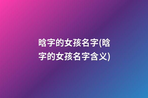 晗字的女孩名字(晗字的女孩名字含义)