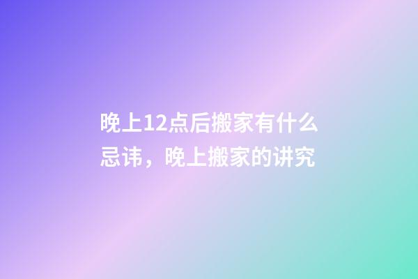 晚上12点后搬家有什么忌讳，晚上搬家的讲究