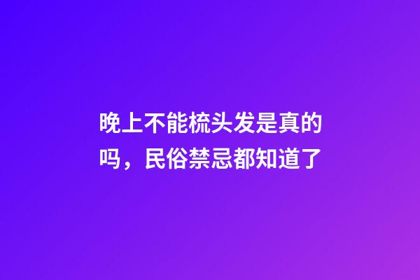 晚上不能梳头发是真的吗，民俗禁忌都知道了-第1张-观点-玄机派